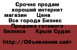 Срочно продам хороший интернет магазин.  › Цена ­ 4 600 - Все города Бизнес » Продажа готового бизнеса   . Крым,Судак